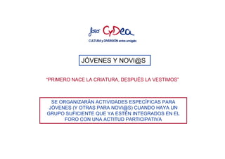 JÓVENES Y NOVI@S

“PRIMERO NACE LA CRIATURA, DESPUÉS LA VESTIMOS”



  SE ORGANIZARÁN ACTIVIDADES ESPECÍFICAS PARA
 JÓVENES (Y OTRAS PARA NOVI@S) CUANDO HAYA UN
GRUPO SUFICIENTE QUE YA ESTÉN INTEGRADOS EN EL
       FORO CON UNA ACTITUD PARTICIPATIVA
 