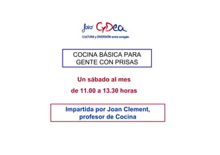 COCINA BÁSICA PARA
   GENTE CON PRISAS

   Un sábado al mes
 de 11.00 a 13.30 horas

Impartida por Joan Clement,
    profesor de Cocina
 