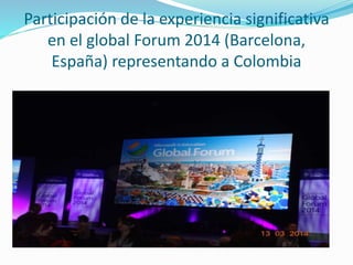 Participación de la experiencia significativa
en el global Forum 2014 (Barcelona,
España) representando a Colombia
 