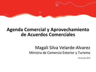 Agenda Comercial y Aprovechamiento
de Acuerdos Comerciales
Magali Silva Velarde-Alvarez
Ministra de Comercio Exterior y Turismo
01 de julio 2014
 