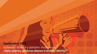 Septiembre 2012
Gobierno Abierto y portales ciudadanos
¿Datos abiertos, gobiernos abiertos o servicios abiertos?
 