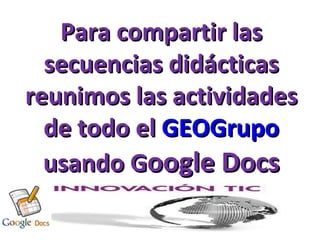 Para compartir las secuencias didácticas reunimos las actividades de todo el  GEOGrupo  usando G oogle Docs 