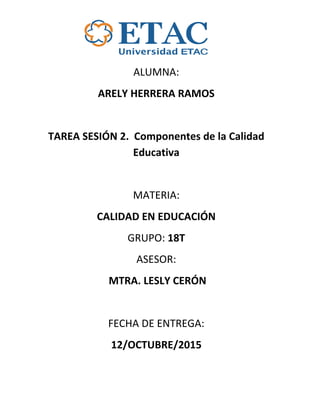 ALUMNA:
ARELY HERRERA RAMOS
TAREA SESIÓN 2. Componentes de la Calidad
Educativa
MATERIA:
CALIDAD EN EDUCACIÓN
GRUPO: 18T
ASESOR:
MTRA. LESLY CERÓN
FECHA DE ENTREGA:
12/OCTUBRE/2015
 