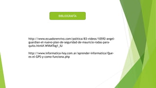 http://www.ecuadorenvivo.com/politica/83-videos/10592-angel-
guardian-el-nuevo-plan-de-seguridad-de-mauricio-rodas-para-
quito.html#.WV64Tog1_IU
BIBLIOGRAFÍA
http://www.informatica-hoy.com.ar/aprender-informatica/Que-
es-el-GPS-y-como-funciona.php
 