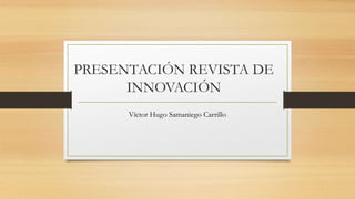 PRESENTACIÓN REVISTA DE
INNOVACIÓN
Víctor Hugo Samaniego Carrillo
 
