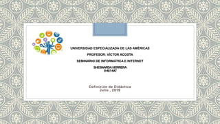 UNIVERSIDAD ESPECIALIZADA DE LAS AMÉRICAS
PROFESOR: VÍCTOR ACOSTA
SEMINARIO DE INFORMÁTICA E INTERNET
SHESNARDAHERRERA
8-461-647
Definición de Didáctica
Julio , 2019
 