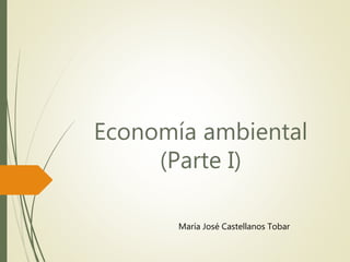 Economía ambiental
(Parte I)
María José Castellanos Tobar
 