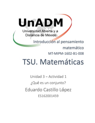 Introducción al pensamiento
matemático
MT-MIPM-1602-B1-008
TSU. Matemáticas
Unidad 3 – Actividad 1
¿Qué es un conjunto?
Eduardo Castillo López
ES162001459
 