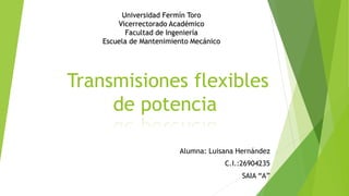 Transmisiones flexibles
de potencia
Alumna: Luisana Hernández
C.I.:26904235
SAIA “A”
Universidad Fermín Toro
Vicerrectorado Académico
Facultad de Ingeniería
Escuela de Mantenimiento Mecánico
 