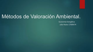 Métodos de Valoración Ambiental.
Economía Energética
Julio Rubio 17009574
 