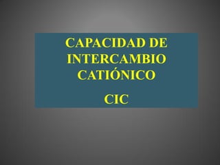 CAPACIDAD DE
INTERCAMBIO
  CATIÓNICO
    CIC
 