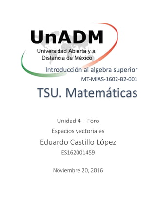 Introducción al algebra superior
MT-MIAS-1602-B2-001
TSU. Matemáticas
Unidad 4 – Foro
Espacios vectoriales
Eduardo Castillo López
ES162001459
Noviembre 20, 2016
 