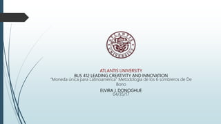 ATLANTIS UNIVERSITY
BUS 412 LEADING CREATIVITY AND INNOVATION
“Moneda única para Latinoamérica” Metodología de los 6 sombreros de De
Bono
ELVIRA J. DONOGHUE
04/35/17
 