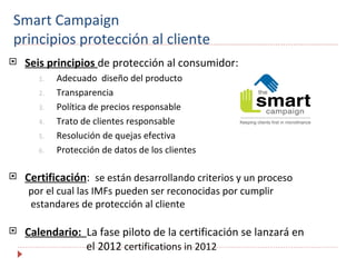Smart Campaign
principios protección al cliente
   Seis principios de protección al consumidor:
       1.   Adecuado dise...