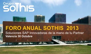 FORO ANUAL SOTHIS 2013
Soluciones SAP Innovadoras de la mano de tu Partner
Valencia 30 Octubre

 
