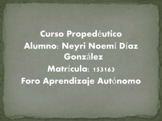 Curso Propedéutico
Alumno: Neyri Noemí Díaz
González
Matrícula: 153163
Foro Aprendizaje Autónomo
 