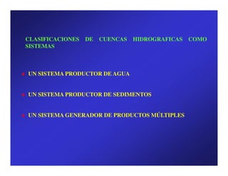 CLASIFICACIONES   DE   CUENCAS   HIDROGRAFICAS   COMO
 SISTEMAS



♦ UN SISTEMA PRODUCTOR DE AGUA


♦ UN SISTEMA PRODUCTOR DE SEDIMENTOS


♦ UN SISTEMA GENERADOR DE PRODUCTOS MÚLTIPLES
 