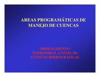AREAS PROGRAMÁTICAS DE
  MANEJO DE CUENCAS




       ORDENAMIENTO
    TERRITORIAL A NIVEL DE
   CUENCAS HIDROGRÁFICAS
 