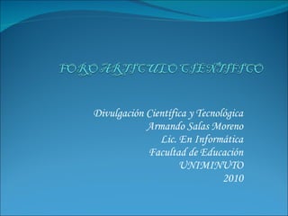 Divulgación Científica y Tecnológica Armando Salas Moreno Lic. En Informática Facultad de Educación UNIMINUTO 2010 