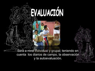 Será a nivel individual y grupal; teniendo en
cuenta los diarios de campo, la observación
            y la autoevaluación.
 