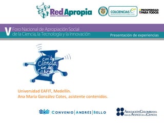 Universidad EAFIT, Medellín. 
Ana María González Cotes, asistente contenidos. 
Presentación de experiencias 
 
