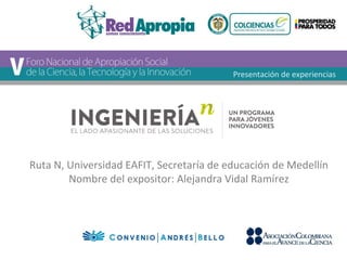 Presentación de experiencias 
Ruta N, Universidad EAFIT, Secretaría de educación de Medellín 
Nombre del expositor: Alejandra Vidal Ramírez 
 