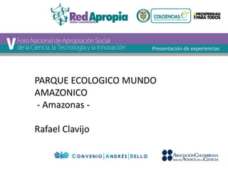 PARQUE ECOLOGICO MUNDO 
AMAZONICO 
- Amazonas - 
Rafael Clavijo 
Presentación de experiencias 
 