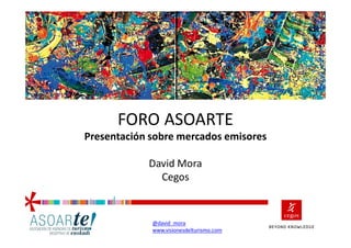 FORO ASOARTE
Presentación sobre mercados emisores

            David Mora
              Cegos


             http://twitter.com/david_mora
             www.visionesdelturismo.com
 