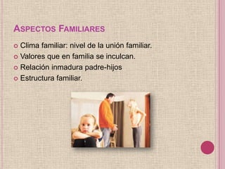 ASPECTOS FAMILIARES
 Clima familiar: nivel de la unión familiar.
 Valores que en familia se inculcan.

 Relación inmadu...