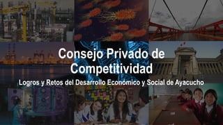 Consejo Privado de
Competitividad
Logros y Retos del Desarrollo Económico y Social de Ayacucho
 