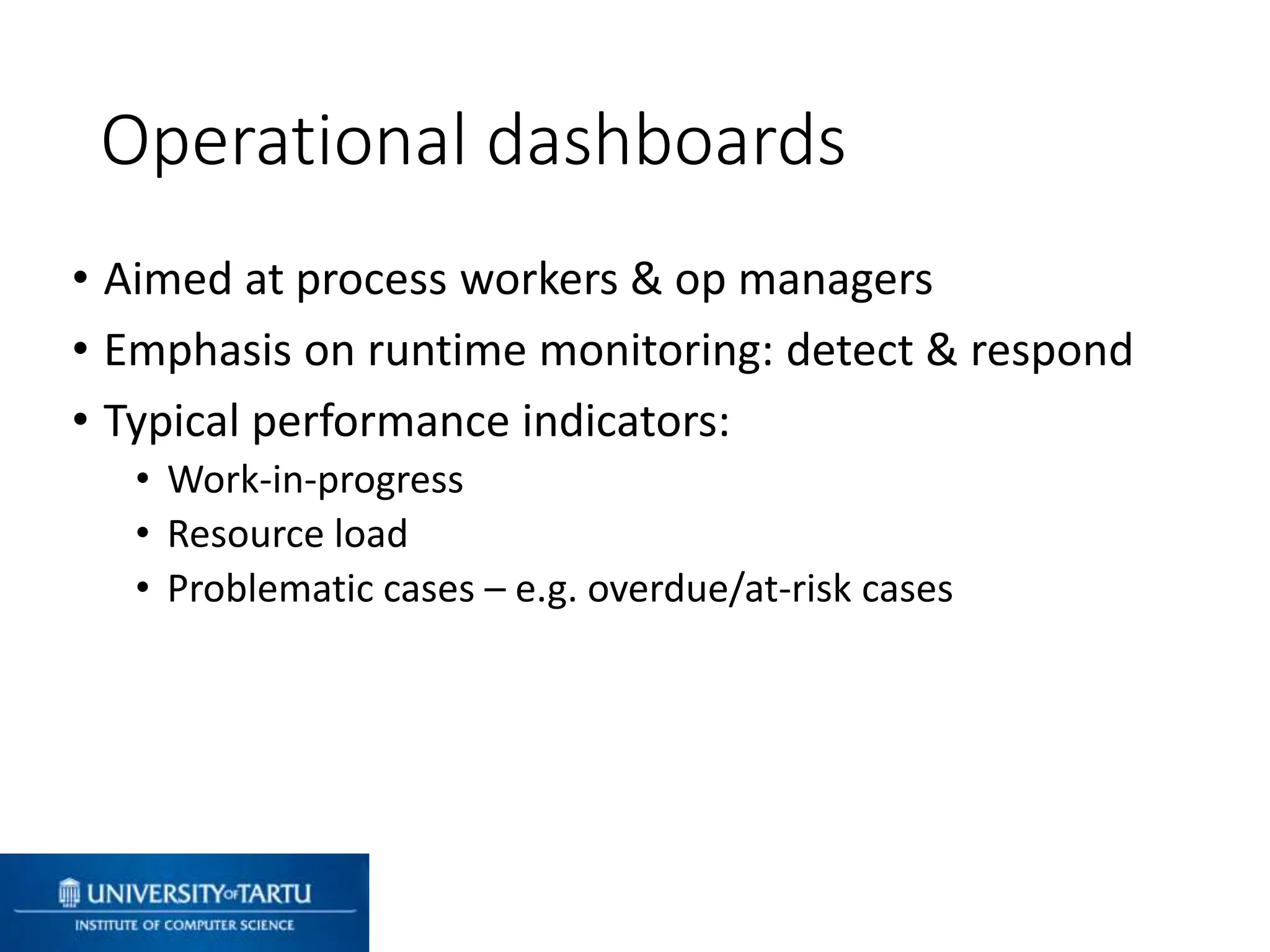 • Aimed at process workers & op managers
• Emphasis on runtime monitoring: detect & respond
• Typical performance indicators:
• Work-in-progress
• Resource load
• Problematic cases – e.g. overdue/at-risk cases
Operational dashboards
 