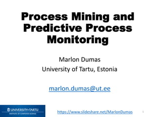 Process Mining and
Predictive Process
Monitoring
Marlon Dumas
University of Tartu, Estonia
marlon.dumas@ut.ee
1https://www.slideshare.net/MarlonDumas
 