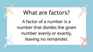What are factors?
A factor of a number is a
number that divides the given
number evenly or exactly,
leaving no remainder.
 