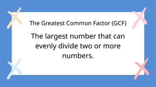 The Greatest Common Factor (GCF)
The largest number that can
evenly divide two or more
numbers.
 