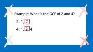 Example: What is the GCF of 2 and 4?
2: 1, 2
4: 1, 2, 4
 
