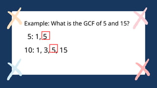 Example: What is the GCF of 5 and 15?
5: 1, 5
10: 1, 3, 5, 15
 