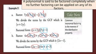 By reversing the process of multiplication, we will
be able to factor polynomials. Factoring a
polynomial means writing it as a product of other
polynomials.
1
A polynomial is said to be factored completely when
no further factoring can be applied on any of its
factors.
 