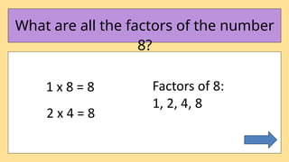 What are all the factors of the number
8?
1 x 8 = 8
2 x 4 = 8
Factors of 8:
1, 2, 4, 8
 