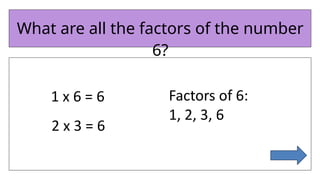 What are all the factors of the number
6?
1 x 6 = 6
2 x 3 = 6
Factors of 6:
1, 2, 3, 6
 