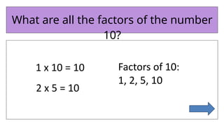 What are all the factors of the number
10?
1 x 10 = 10
2 x 5 = 10
Factors of 10:
1, 2, 5, 10
 