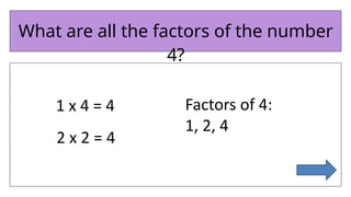 What are all the factors of the number
4?
1 x 4 = 4
2 x 2 = 4
Factors of 4:
1, 2, 4
 