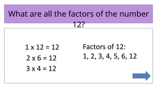 What are all the factors of the number
12?
1 x 12 = 12
2 x 6 = 12
Factors of 12:
1, 2, 3, 4, 5, 6, 12
3 x 4 = 12
 