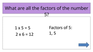 What are all the factors of the number
5?
1 x 5 = 5 Factors of 5:
1, 5
2 x 6 = 12
 