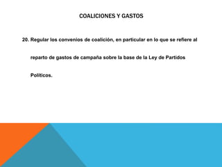 COALICIONES Y GASTOS
20. Regular los convenios de coalición, en particular en lo que se refiere al
reparto de gastos de campaña sobre la base de la Ley de Partidos
Políticos.
 