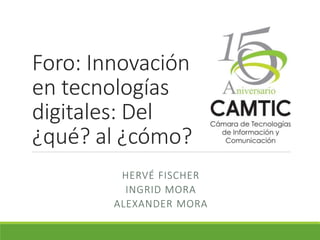 Foro: Innovación
en tecnologías
digitales: Del
¿qué? al ¿cómo?
HERVÉ FISCHER
INGRID MORA
ALEXANDER MORA

 
