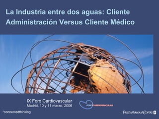 PwC*connectedthinking
La Industria entre dos aguas: Cliente
Administración Versus Cliente Médico
IX Foro Cardiovascular
Madrid, 10 y 11 marzo, 2006
 