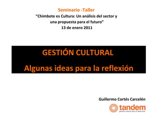 GESTIÓN CULTURAL  Algunas ideas para la reflexión Guillermo Cortés Carcelén Seminario -Taller  “ Chimbote es Cultura: Un análisis del sector y  una propuesta para el futuro” 13 de enero 2011 