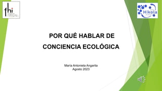 María Antonieta Angarita
Agosto 2023
POR QUÉ HABLAR DE
CONCIENCIA ECOLÓGICA
 