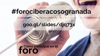 Cómo participar en el
foro
#forociberacosogranada
goo.gl/slides/djq73x
 