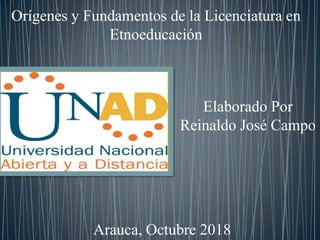 Orígenes y Fundamentos de la Licenciatura en
Etnoeducación
Elaborado Por
Reinaldo José Campo
Arauca, Octubre 2018
 